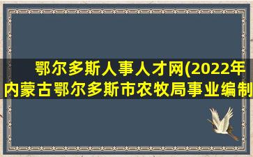 鄂尔多斯人事人才网(2022年内蒙古鄂尔多斯市农牧局事业*人才引进公告【7人】)