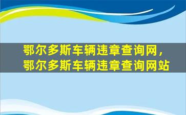 鄂尔多斯车辆违章查询网，鄂尔多斯车辆违章查询网站