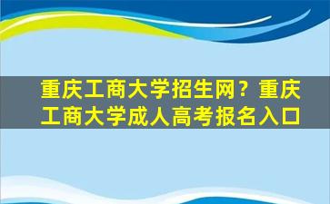 重庆工商大学招生网？重庆工商大学*高考报名入口