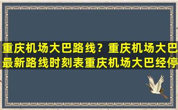 重庆机场大巴路线？重庆机场大巴最新路线时刻表重庆机场大巴经停站插图