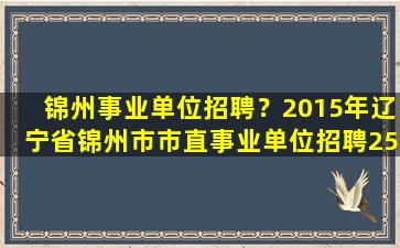 锦州事业单位招聘？2015年辽宁省锦州市市直事业单位招聘258名考试公告