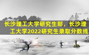 长沙理工大学研究生部，长沙理工大学2022研究生录取分数线