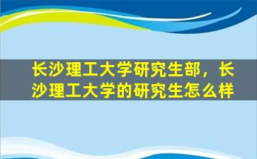 长沙理工大学研究生部，长沙理工大学的研究生怎么样