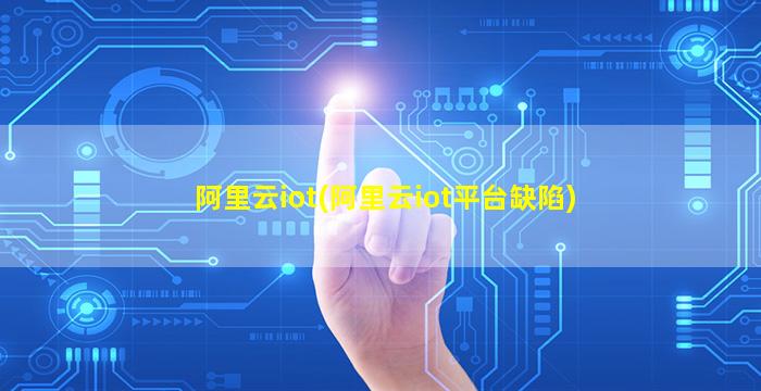 阿里云iot(阿里云iot平台缺陷)