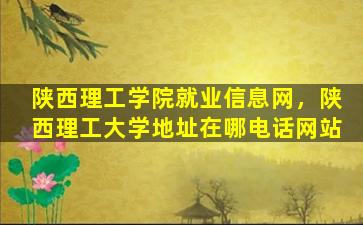 陕西理工学院就业信息网，陕西理工大学地址在哪电话网站