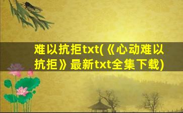 难以抗拒txt(《心动难以抗拒》最新txt全集下载)