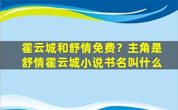 霍云城和舒情免费？主角是舒情霍云城小说书名叫什么