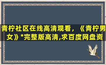 青柠社区在线高清观看，《青柠男女》*完整版高清,求百度网盘资源插图