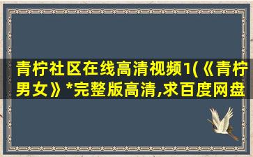 青柠社区在线高清视频1(《青柠男女》*完整版高清,求百度网盘资源)插图