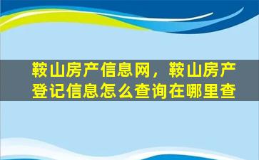 鞍山房产信息网，鞍山房产登记信息怎么查询在哪里查