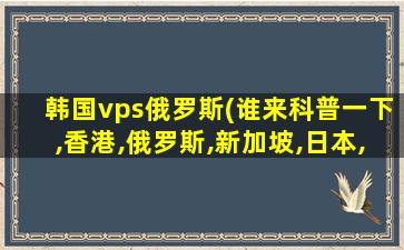 韩国vps俄罗斯(谁来科普一下,香港,俄罗斯,新加坡,日本,韩国的vps)插图