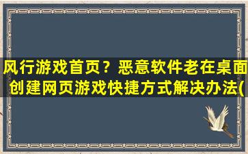 风行游戏首页？恶意软件老在桌面创建网页游戏快捷方式解决办法(风行游戏)插图