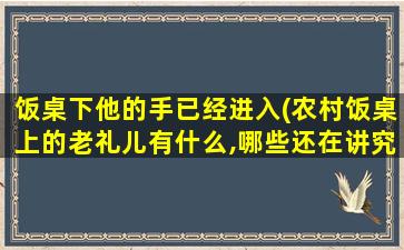 饭桌下他的手已经进入(农村饭桌上的老礼儿有什么,哪些还在讲究)插图