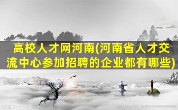 高校人才网河南(河南省人才交流中心参加招聘的企业都有哪些)